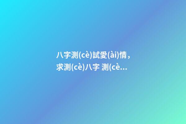 八字測(cè)試愛(ài)情，求測(cè)八字 測(cè)看愛(ài)情事業(yè)運(yùn)勢(shì) 最全八字測(cè)婚姻，八字測(cè)婚姻-第1張-觀點(diǎn)-玄機(jī)派